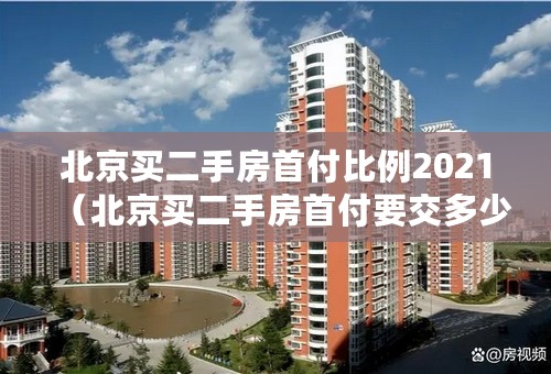 北京买二手房首付比例2021（北京买二手房首付要交多少）