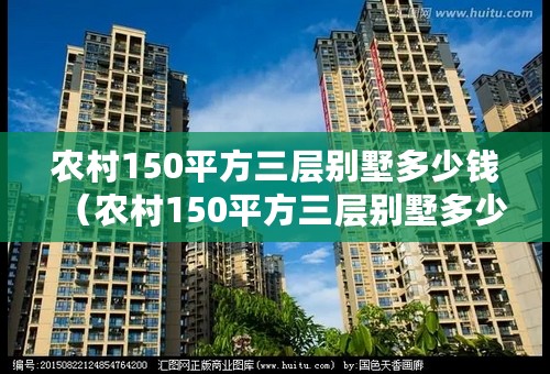 农村150平方三层别墅多少钱（农村150平方三层别墅多少钱）