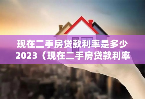 现在二手房贷款利率是多少2023（现在二手房贷款利率是多少）