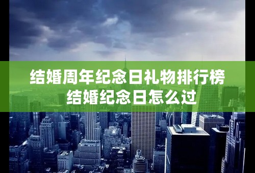 结婚周年纪念日礼物排行榜  结婚纪念日怎么过