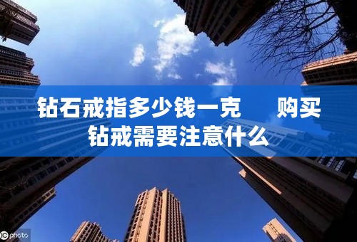 钻石戒指多少钱一克      购买钻戒需要注意什么