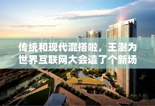 传统和现代混搭啦，王澍为世界互联网大会造了个新场馆