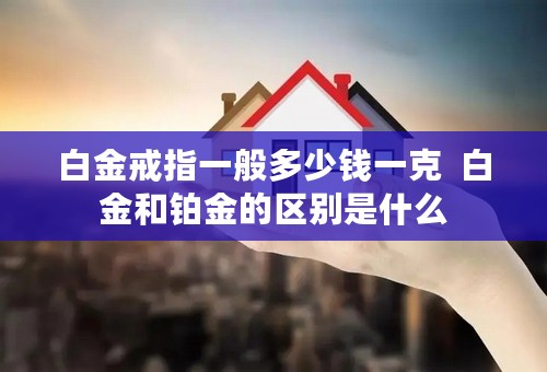 白金戒指一般多少钱一克  白金和铂金的区别是什么