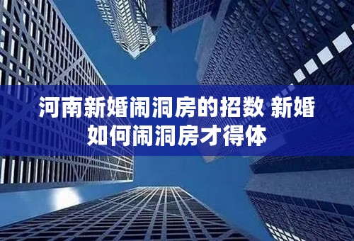 河南新婚闹洞房的招数 新婚如何闹洞房才得体