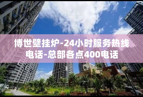 博世壁挂炉-24小时服务热线电话-总部各点400电话