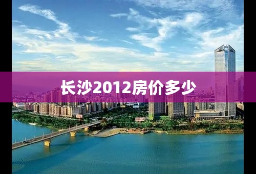 长沙2012房价多少