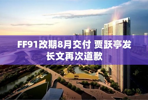 FF91改期8月交付 贾跃亭发长文再次道歉