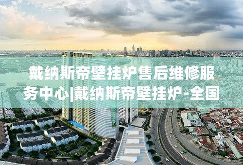 戴纳斯帝壁挂炉售后维修服务中心|戴纳斯帝壁挂炉-全国24小时售后服务中心(今日-更新)