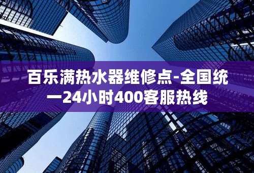 百乐满热水器维修点-全国统一24小时400客服热线