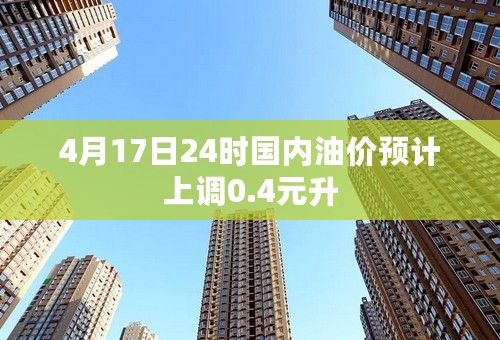 4月17日24时国内油价预计上调0.4元升