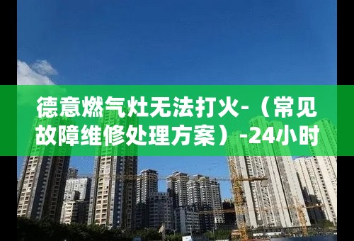 德意燃气灶无法打火-（常见故障维修处理方案）-24小时服务电话