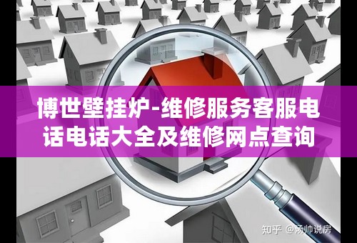 博世壁挂炉-维修服务客服电话电话大全及维修网点查询