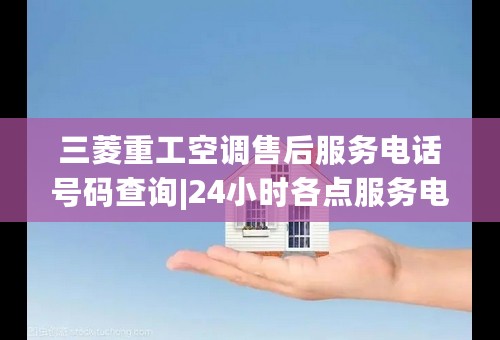 三菱重工空调售后服务电话号码查询|24小时各点服务电话热线