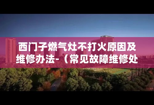 西门子燃气灶不打火原因及维修办法-（常见故障维修处理方案）-24小时服务电话