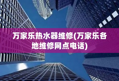 万家乐热水器维修(万家乐各地维修网点电话)