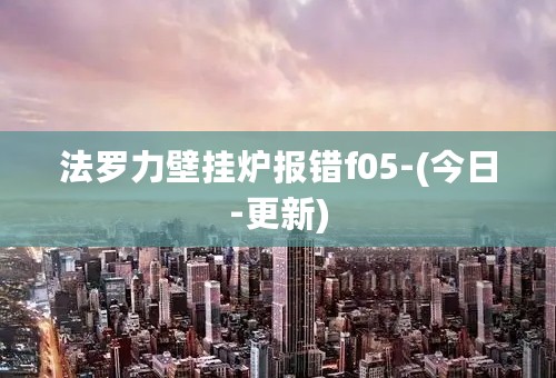 法罗力壁挂炉报错f05-(今日-更新)