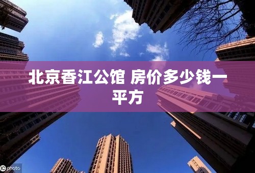 北京香江公馆 房价多少钱一平方