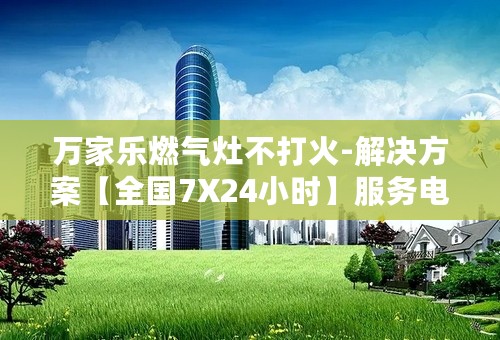 万家乐燃气灶不打火-解决方案【全国7X24小时】服务电话