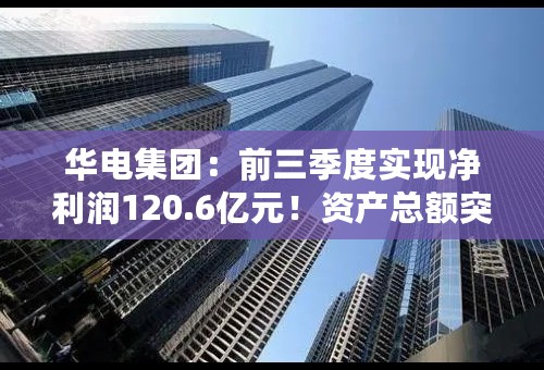 华电集团：前三季度实现净利润120.6亿元！资产总额突破万亿！