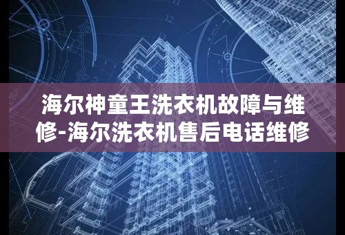 海尔神童王洗衣机故障与维修-海尔洗衣机售后电话维修电话号码