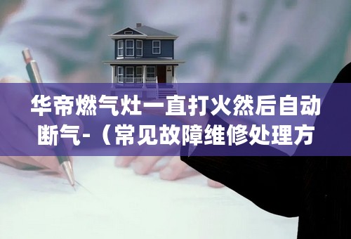 华帝燃气灶一直打火然后自动断气-（常见故障维修处理方案）-(今日-推荐)