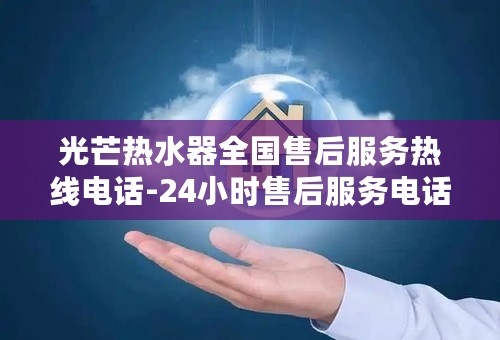 光芒热水器全国售后服务热线电话-24小时售后服务电话