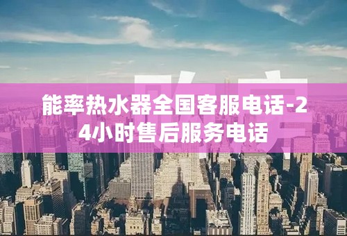 能率热水器全国客服电话-24小时售后服务电话