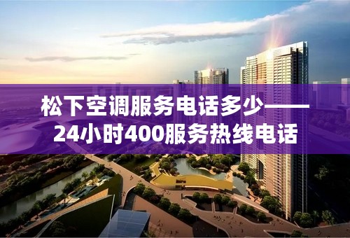 松下空调服务电话多少——24小时400服务热线电话