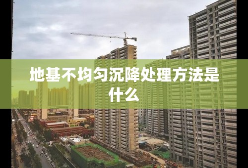 地基不均匀沉降处理方法是什么