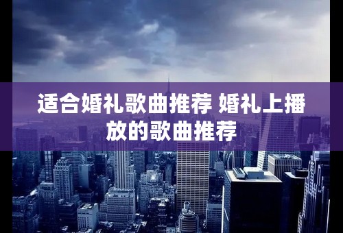 适合婚礼歌曲推荐 婚礼上播放的歌曲推荐