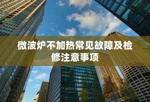 微波炉不加热常见故障及检修注意事项