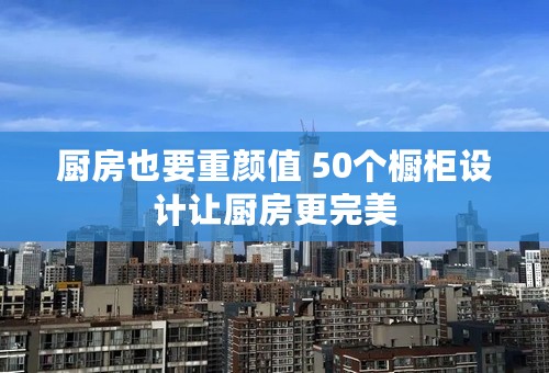 厨房也要重颜值 50个橱柜设计让厨房更完美