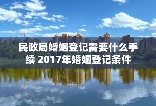 民政局婚姻登记需要什么手续 2017年婚姻登记条件