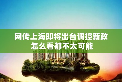 网传上海即将出台调控新政 怎么看都不太可能