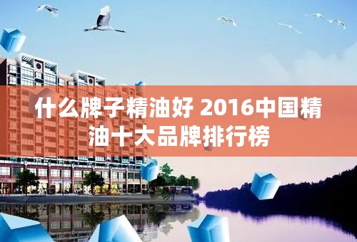 什么牌子精油好 2016中国精油十大品牌排行榜