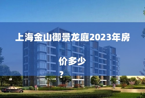 上海金山御景龙庭2023年房价多少
？