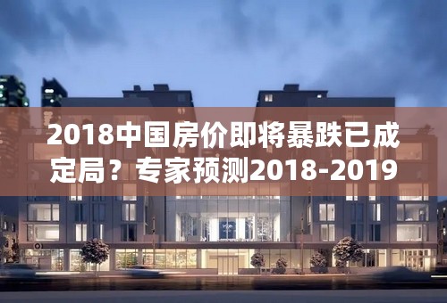 2018中国房价即将暴跌已成定局？专家预测2018-2019中国房价暴涨？