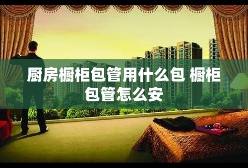 厨房橱柜包管用什么包 橱柜包管怎么安