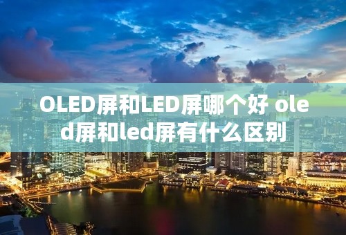 OLED屏和LED屏哪个好 oled屏和led屏有什么区别