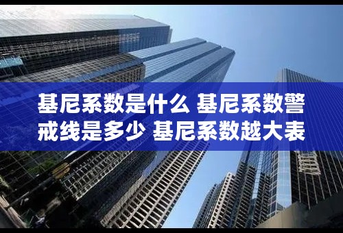 基尼系数是什么 基尼系数警戒线是多少 基尼系数越大表明什么