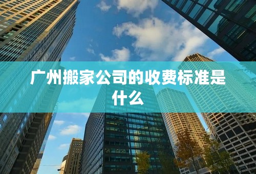 广州搬家公司的收费标准是什么