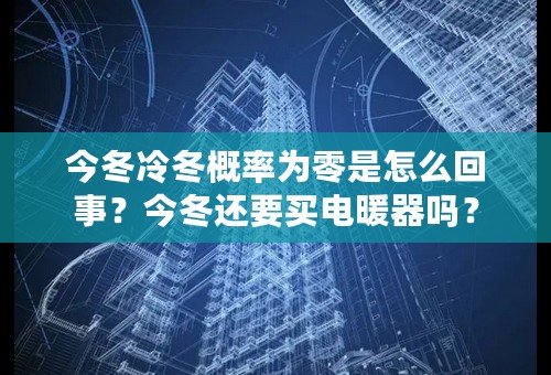 今冬冷冬概率为零是怎么回事？今冬还要买电暖器吗？