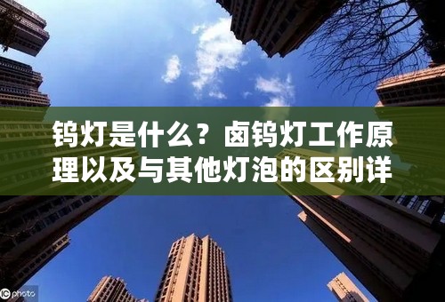 钨灯是什么？卤钨灯工作原理以及与其他灯泡的区别详解