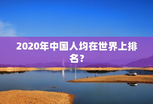 2020年中国人均在世界上排名？