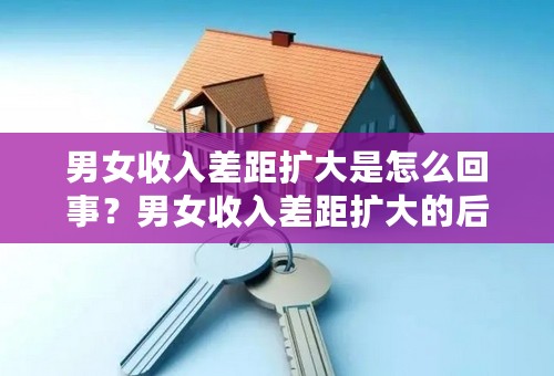 男女收入差距扩大是怎么回事？男女收入差距扩大的后果有哪些？