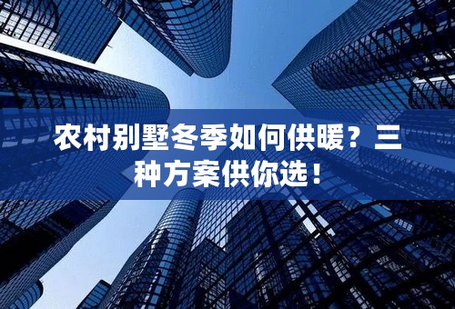 农村别墅冬季如何供暖？三种方案供你选！