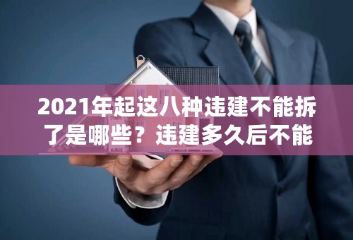 2021年起这八种违建不能拆了是哪些？违建多久后不能拆除？