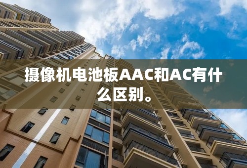 摄像机电池板AAC和AC有什么区别。