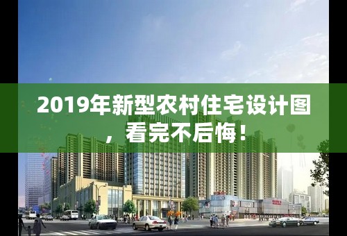 2019年新型农村住宅设计图，看完不后悔！