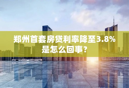 郑州首套房贷利率降至3.8%是怎么回事？